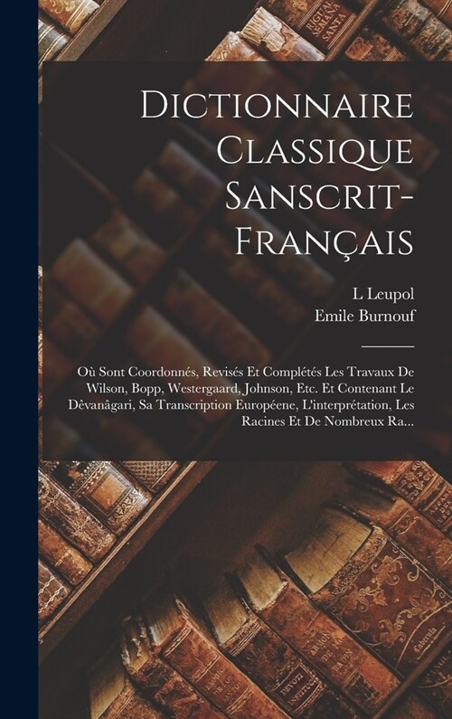 Dictionnaire Classique Sanscrit-Fran?is: O?Sont Coordonn?, Revis? Et Compl?? Les Travaux De Wilson, Bopp, Westergaard, Johnson, Etc. Et Contenan (Hardcover)