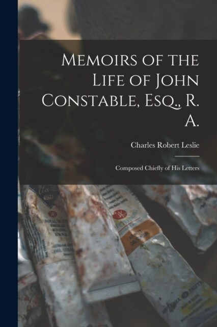 Memoirs of the Life of John Constable, Esq., R. A.: Composed Chiefly of His Letters (Paperback)