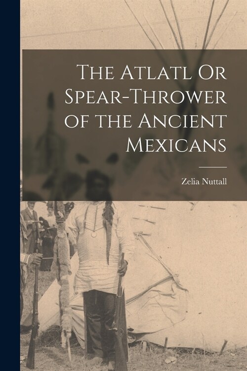 The Atlatl Or Spear-Thrower of the Ancient Mexicans (Paperback)