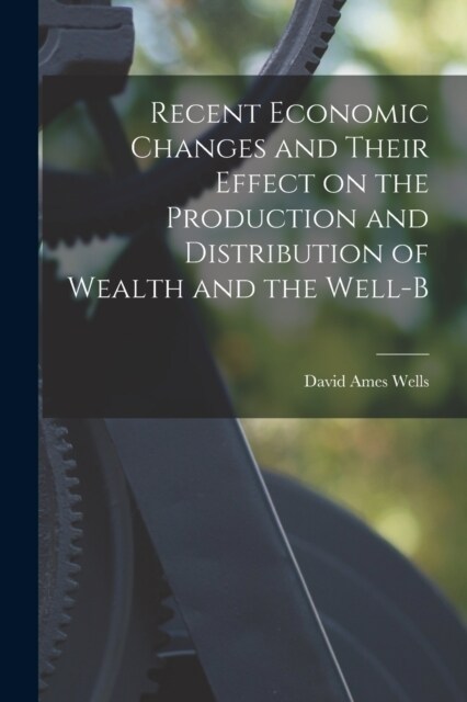 Recent Economic Changes and Their Effect on the Production and Distribution of Wealth and the Well-b (Paperback)