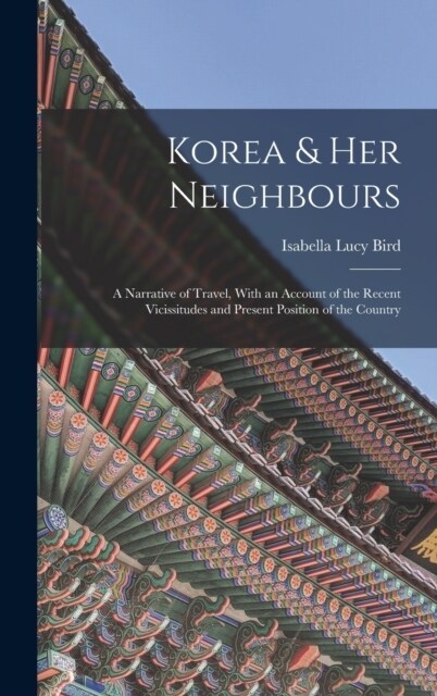 Korea & Her Neighbours: A Narrative of Travel, With an Account of the Recent Vicissitudes and Present Position of the Country (Hardcover)