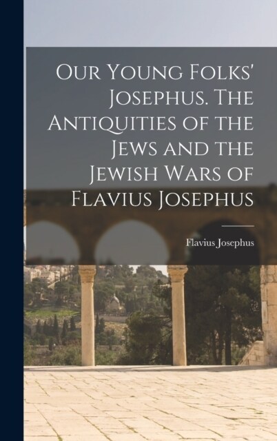 Our Young Folks Josephus. The Antiquities of the Jews and the Jewish Wars of Flavius Josephus (Hardcover)