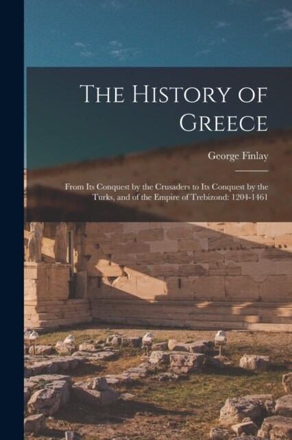 The History of Greece: From Its Conquest by the Crusaders to Its Conquest by the Turks, and of the Empire of Trebizond: 1204-1461 (Paperback)