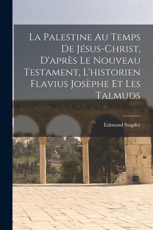 La Palestine Au Temps De J?us-Christ, Dapr? Le Nouveau Testament, Lhistorien Flavius Jos?he Et Les Talmuds (Paperback)