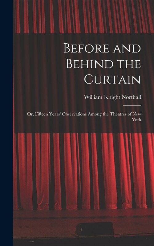 Before and Behind the Curtain: Or, Fifteen Years Observations Among the Theatres of New York (Hardcover)