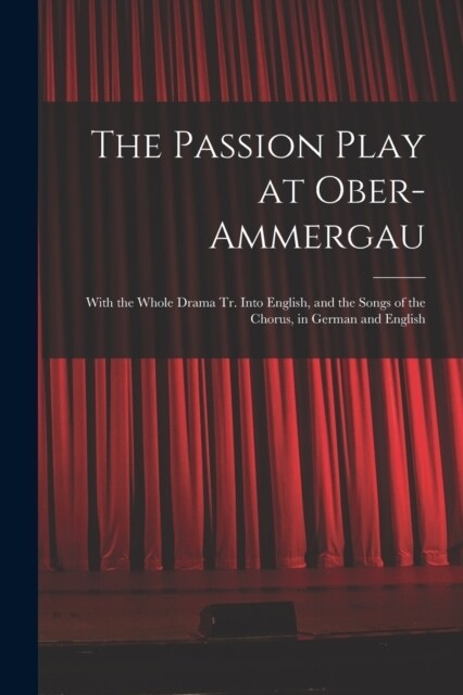 The Passion Play at Ober-Ammergau: With the Whole Drama Tr. Into English, and the Songs of the Chorus, in German and English (Paperback)