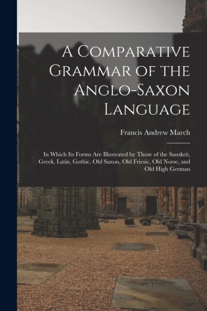A Comparative Grammar of the Anglo-Saxon Language; in Which its Forms are Illustrated by Those of the Sanskrit, Greek, Latin, Gothic, Old Saxon, Old F (Paperback)