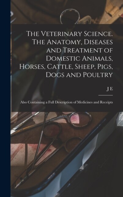 The Veterinary Science. The Anatomy, Diseases and Treatment of Domestic Animals, Horses, Cattle, Sheep, Pigs, Dogs and Poultry; Also Containing a Full (Hardcover)