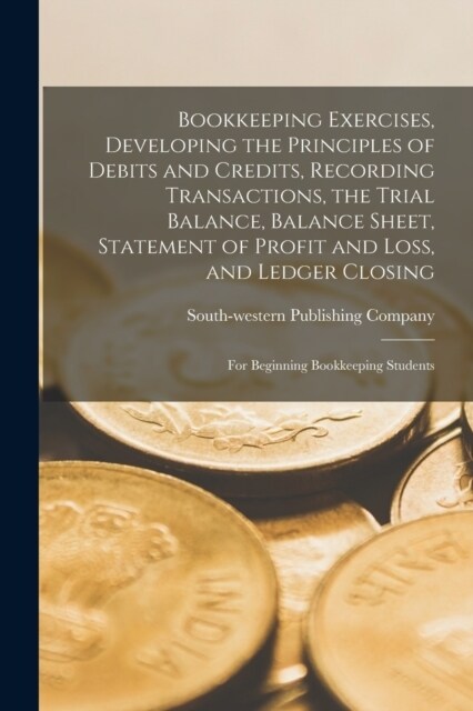 Bookkeeping Exercises, Developing the Principles of Debits and Credits, Recording Transactions, the Trial Balance, Balance Sheet, Statement of Profit (Paperback)