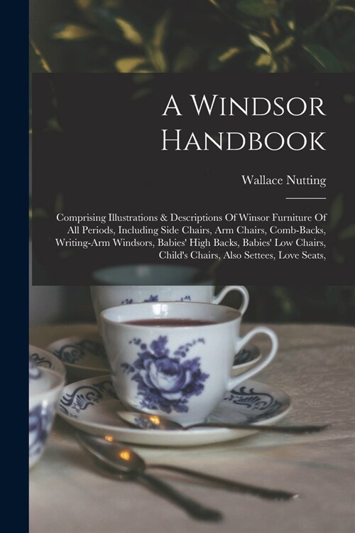 A Windsor Handbook: Comprising Illustrations & Descriptions Of Winsor Furniture Of All Periods, Including Side Chairs, Arm Chairs, Comb-ba (Paperback)