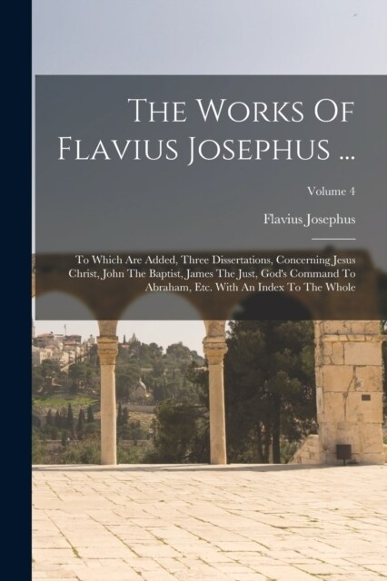 The Works Of Flavius Josephus ...: To Which Are Added, Three Dissertations, Concerning Jesus Christ, John The Baptist, James The Just, Gods Command T (Paperback)