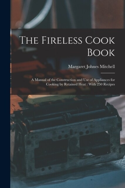 The Fireless Cook Book: A Manual of the Construction and use of Appliances for Cooking by Retained Heat: With 250 Recipes (Paperback)