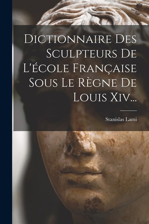 Dictionnaire Des Sculpteurs De L?ole Fran?ise Sous Le R?ne De Louis Xiv... (Paperback)