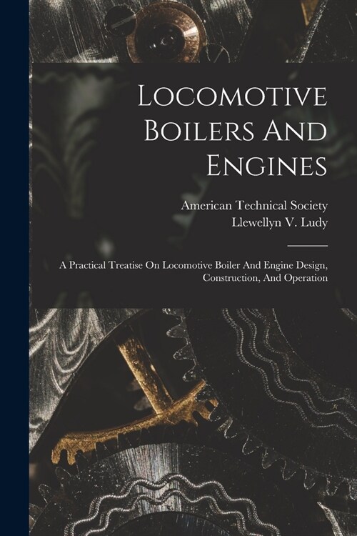 Locomotive Boilers And Engines: A Practical Treatise On Locomotive Boiler And Engine Design, Construction, And Operation (Paperback)