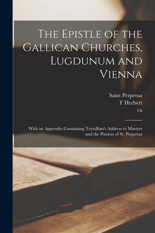 The Epistle of the Gallican Churches, Lugdunum and Vienna: With an Appendix Containing Tertullians Address to Martyrs and the Passion of St. Parpetua (Paperback)