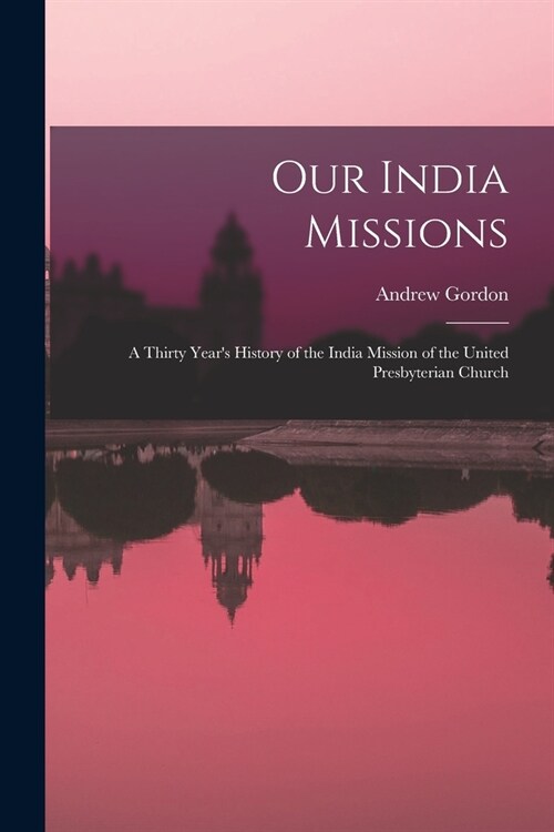 Our India Missions: A Thirty Years History of the India Mission of the United Presbyterian Church (Paperback)