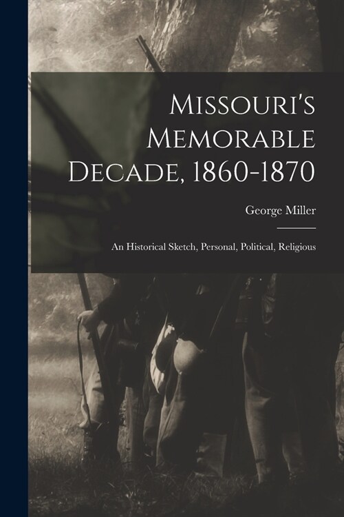 Missouris Memorable Decade, 1860-1870: An Historical Sketch, Personal, Political, Religious (Paperback)