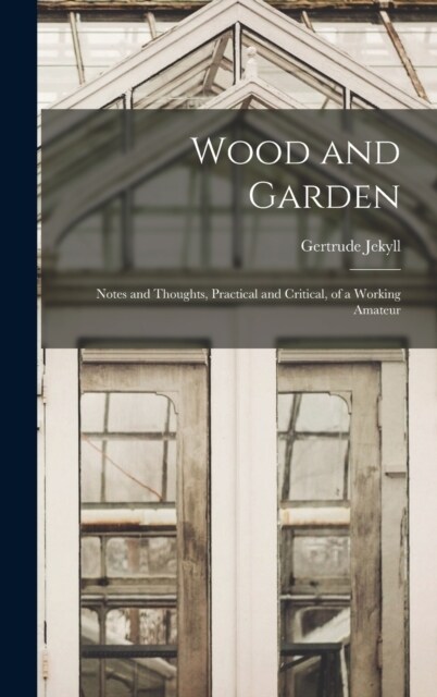 Wood and Garden; Notes and Thoughts, Practical and Critical, of a Working Amateur (Hardcover)