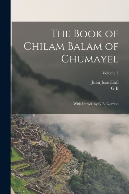 The Book of Chilam Balam of Chumayel; With Introd. by G.B. Gordon; Volume 5 (Paperback)