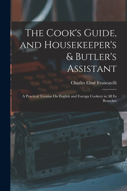 The Cooks Guide, and Housekeepers & Butlers Assistant: A Practical Treatise On English and Foreign Cookery in All Its Branches (Paperback)