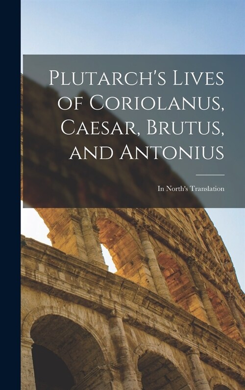 Plutarchs Lives of Coriolanus, Caesar, Brutus, and Antonius: In Norths Translation (Hardcover)