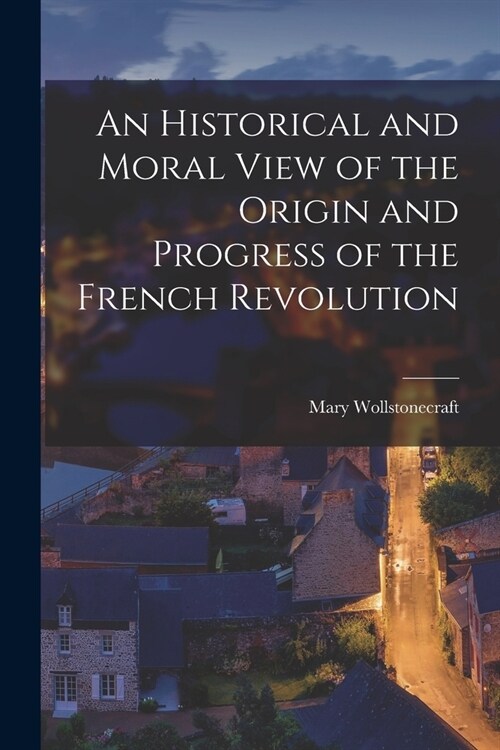 An Historical and Moral View of the Origin and Progress of the French Revolution (Paperback)