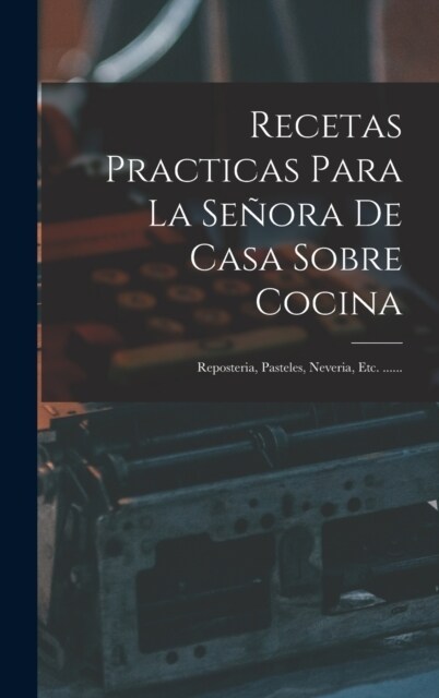 Recetas Practicas Para La Se?ra De Casa Sobre Cocina: Reposteria, Pasteles, Neveria, Etc. ...... (Hardcover)