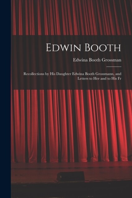 Edwin Booth: Recollections by his Daughter Edwina Booth Grossmann, and Letters to her and to his Fr (Paperback)