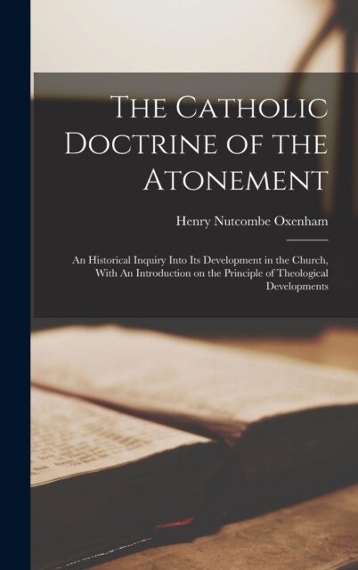 The Catholic Doctrine of the Atonement: An Historical Inquiry Into its Development in the Church, With An Introduction on the Principle of Theological (Hardcover)