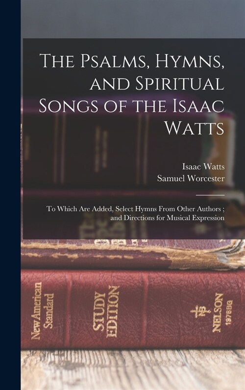 The Psalms, Hymns, and Spiritual Songs of the Isaac Watts: To Which Are Added, Select Hymns From Other Authors; and Directions for Musical Expression (Hardcover)