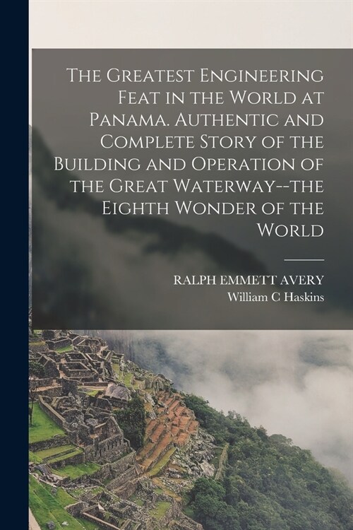 The Greatest Engineering Feat in the World at Panama. Authentic and Complete Story of the Building and Operation of the Great Waterway--the Eighth Won (Paperback)