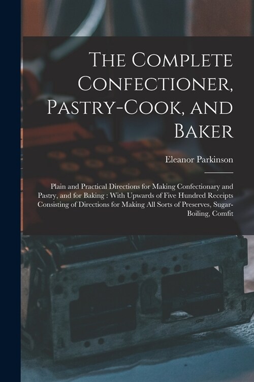 The Complete Confectioner, Pastry-Cook, and Baker: Plain and Practical Directions for Making Confectionary and Pastry, and for Baking: With Upwards of (Paperback)