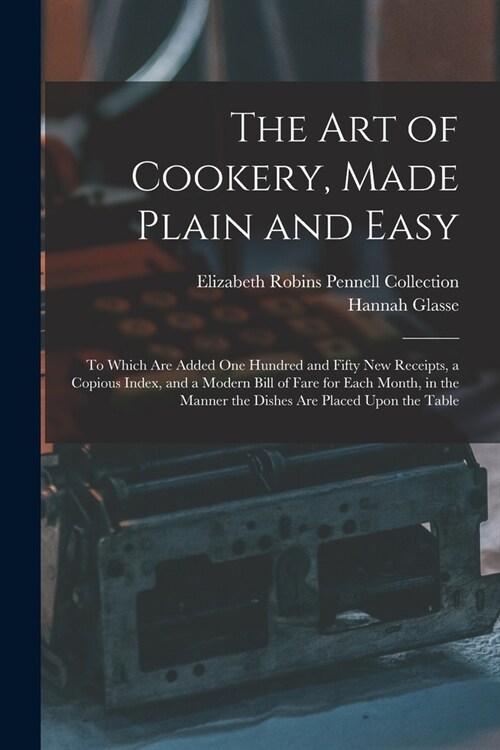 The Art of Cookery, Made Plain and Easy: To Which Are Added One Hundred and Fifty New Receipts, a Copious Index, and a Modern Bill of Fare for Each Mo (Paperback)