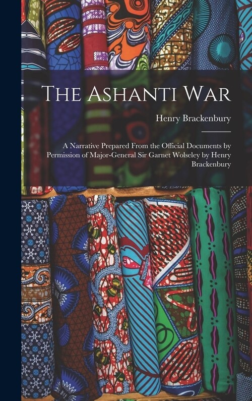 The Ashanti War: A Narrative Prepared From the Official Documents by Permission of Major-General Sir Garnet Wolseley by Henry Brackenbu (Hardcover)