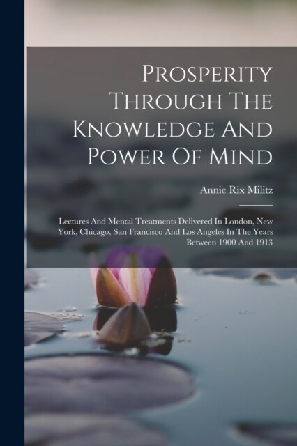 Prosperity Through The Knowledge And Power Of Mind: Lectures And Mental Treatments Delivered In London, New York, Chicago, San Francisco And Los Angel (Paperback)
