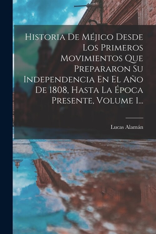 Historia De M?ico Desde Los Primeros Movimientos Que Prepararon Su Independencia En El A? De 1808, Hasta La ?oca Presente, Volume 1... (Paperback)