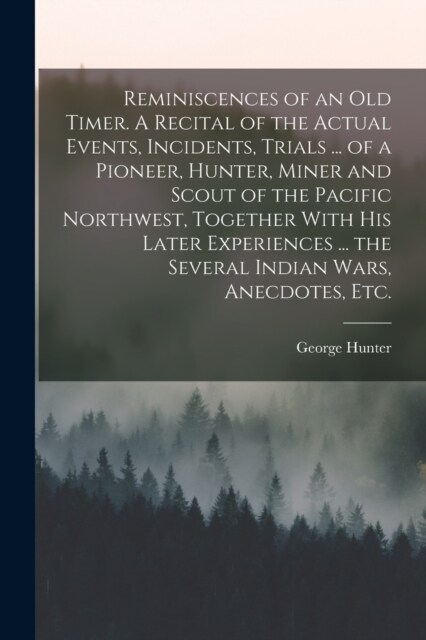 Reminiscences of an old Timer. A Recital of the Actual Events, Incidents, Trials ... of a Pioneer, Hunter, Miner and Scout of the Pacific Northwest, T (Paperback)