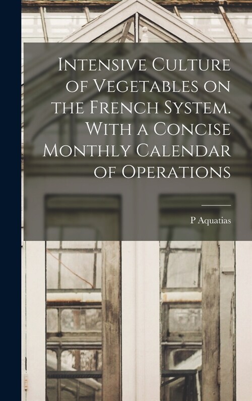 Intensive Culture of Vegetables on the French System. With a Concise Monthly Calendar of Operations (Hardcover)