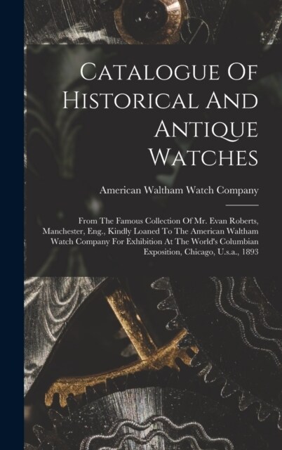Catalogue Of Historical And Antique Watches: From The Famous Collection Of Mr. Evan Roberts, Manchester, Eng., Kindly Loaned To The American Waltham W (Hardcover)
