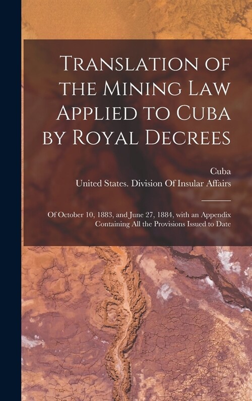 Translation of the Mining Law Applied to Cuba by Royal Decrees: Of October 10, 1883, and June 27, 1884, with an Appendix Containing All the Provisions (Hardcover)