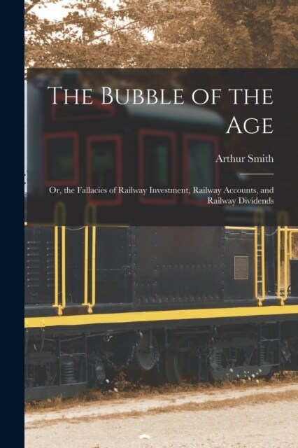 The Bubble of the Age; Or, the Fallacies of Railway Investment, Railway Accounts, and Railway Dividends (Paperback)