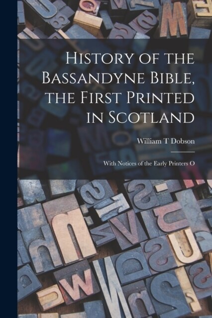 History of the Bassandyne Bible, the First Printed in Scotland; With Notices of the Early Printers O (Paperback)