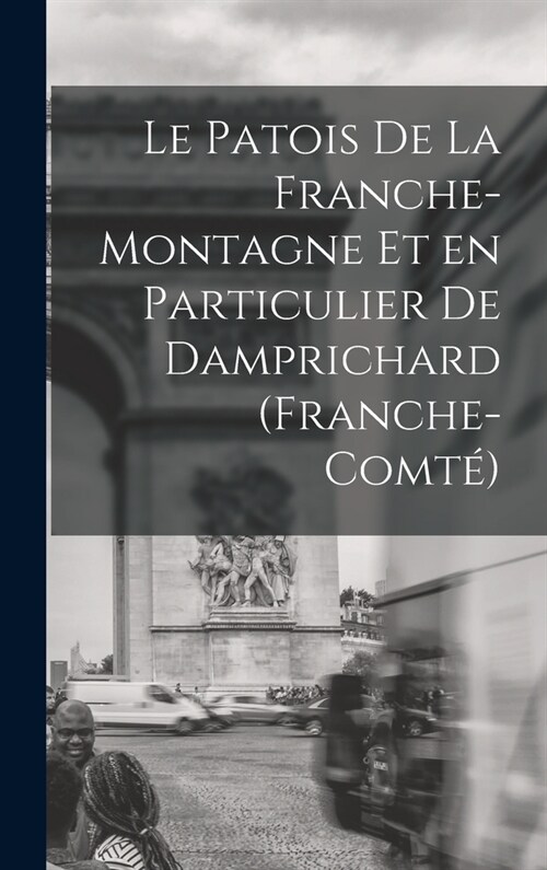 Le Patois de la Franche-Montagne et en Particulier de Damprichard (Franche-Comt? (Hardcover)