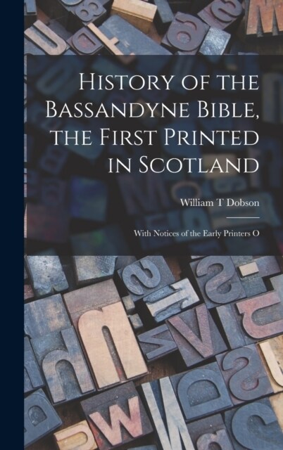 History of the Bassandyne Bible, the First Printed in Scotland; With Notices of the Early Printers O (Hardcover)