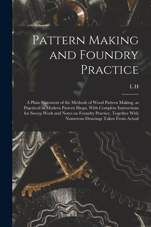 Pattern Making and Foundry Practice; a Plain Statement of the Methods of Wood Pattern Making, as Practiced in Modern Pattern Shops, With Complete Inst (Paperback)