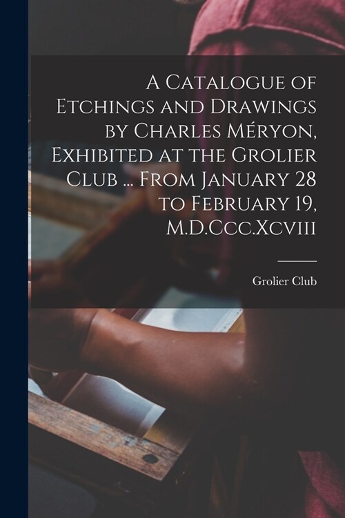 A Catalogue of Etchings and Drawings by Charles M?yon, Exhibited at the Grolier Club ... From January 28 to February 19, M.D.Ccc.Xcviii (Paperback)