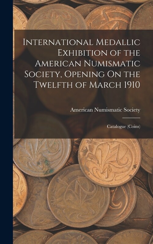 International Medallic Exhibition of the American Numismatic Society, Opening On the Twelfth of March 1910: Catalogue (Coins) (Hardcover)