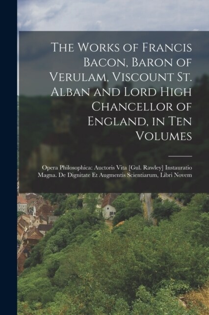 The Works of Francis Bacon, Baron of Verulam, Viscount St. Alban and Lord High Chancellor of England, in Ten Volumes: Opera Philosophica: Auctoris Vit (Paperback)