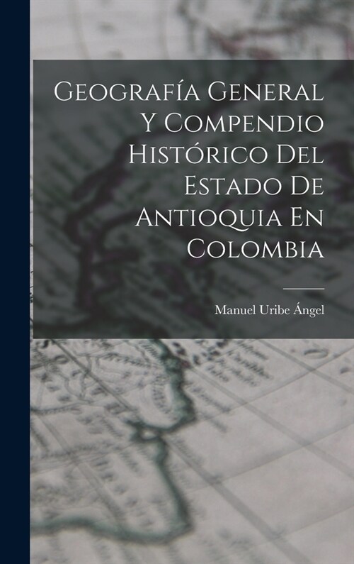 Geograf? General Y Compendio Hist?ico Del Estado De Antioquia En Colombia (Hardcover)