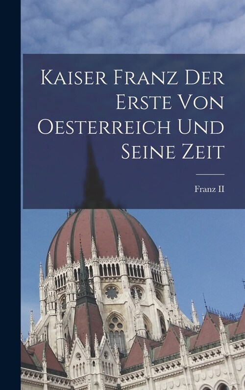 Kaiser Franz Der Erste Von Oesterreich Und Seine Zeit (Hardcover)